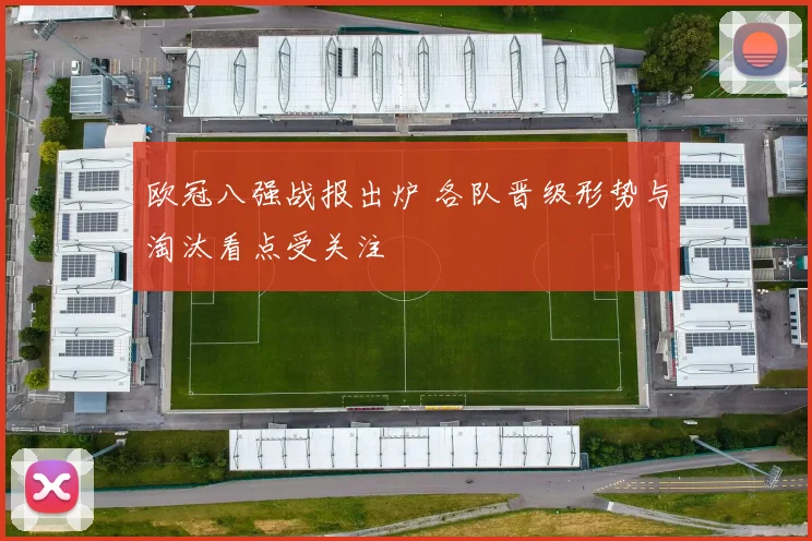 欧冠八强战报出炉 各队晋级形势与淘汰看点受关注