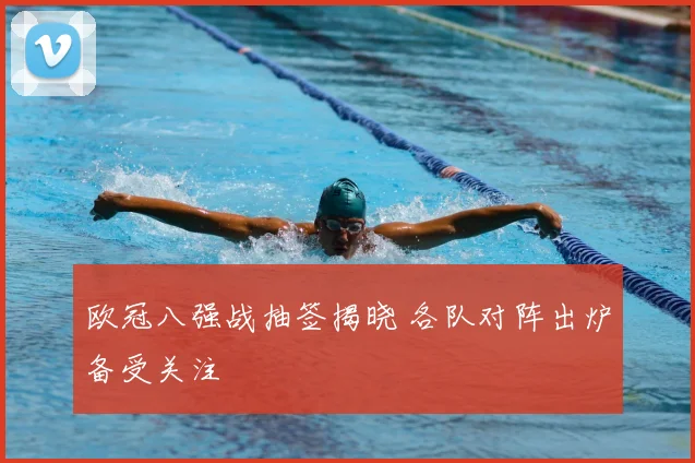 欧冠八强战抽签揭晓 各队对阵出炉备受关注