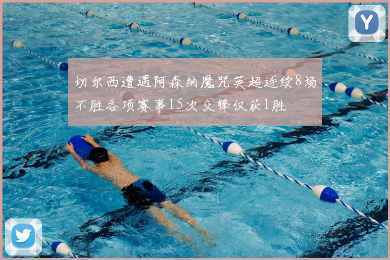 切尔西遭遇阿森纳魔咒英超连续8场不胜各项赛事15次交锋仅获1胜