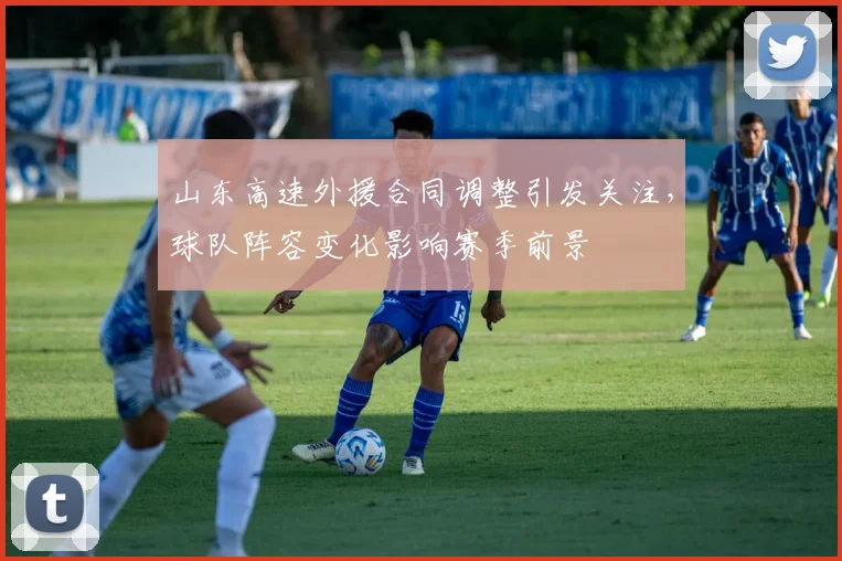 山东高速外援合同调整引发关注，球队阵容变化影响赛季前景