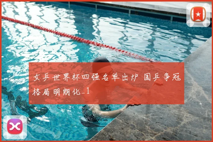 女乒世界杯四强名单出炉 国乒争冠格局明朗化_1