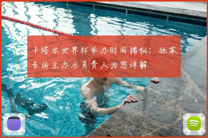 卡塔尔世界杯举办时间揭秘：独家专访主办方负责人为您详解