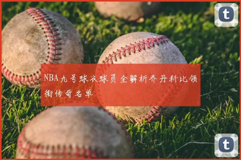 NBA九号球衣球员全解析乔丹科比领衔传奇名单