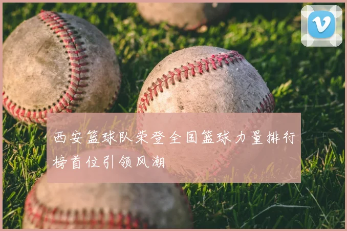 西安篮球队荣登全国篮球力量排行榜首位引领风潮