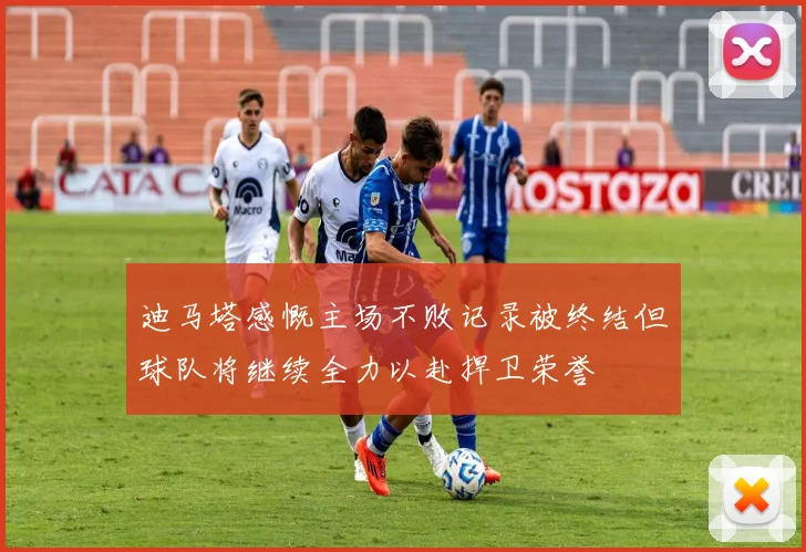 迪马塔感慨主场不败记录被终结但球队将继续全力以赴捍卫荣誉