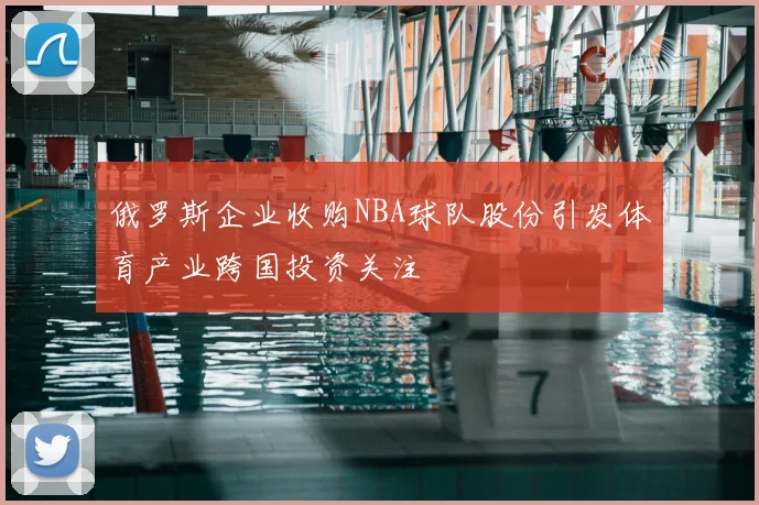俄罗斯企业收购NBA球队股份引发体育产业跨国投资关注