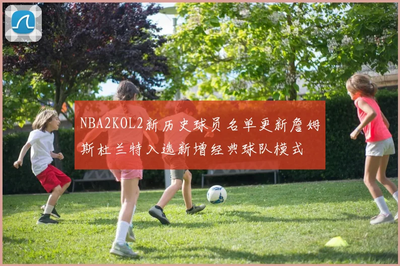 NBA2KOL2新历史球员名单更新詹姆斯杜兰特入选新增经典球队模式