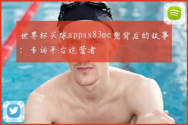 世界杯买球appas83me兜背后的故事：专访平台运营者