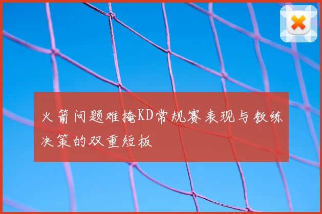 火箭问题难掩KD常规赛表现与教练决策的双重短板
