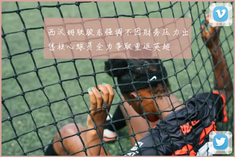西汉姆联股东强调不因财务压力出售核心球员全力争取重返英超