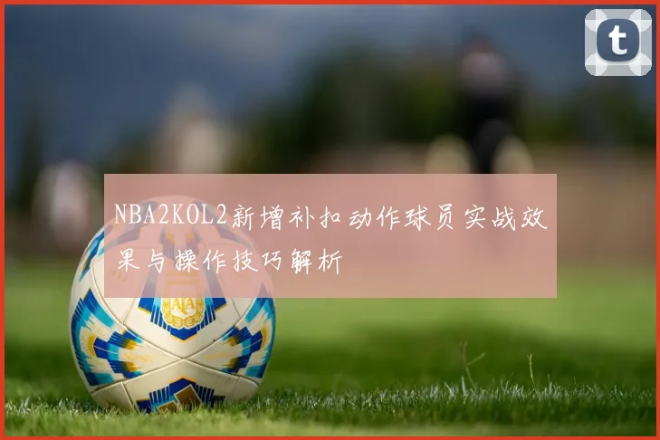 NBA2KOL2新增补扣动作球员实战效果与操作技巧解析