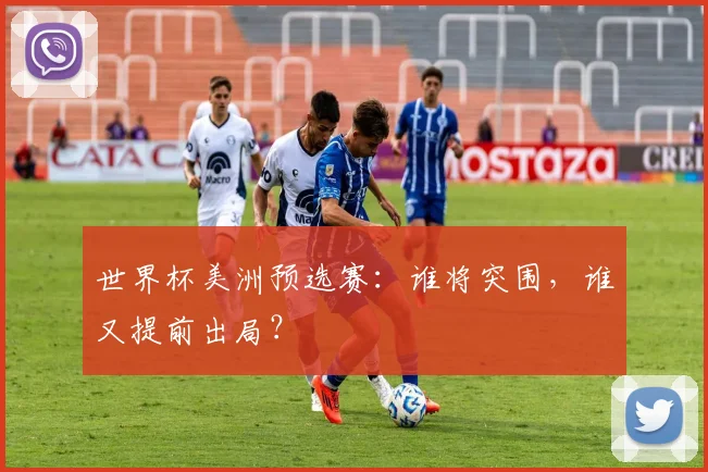 世界杯美洲预选赛：谁将突围，谁又提前出局？