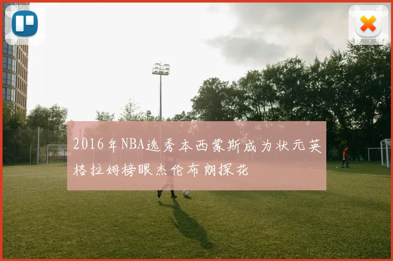 2016年NBA选秀本西蒙斯成为状元英格拉姆榜眼杰伦布朗探花