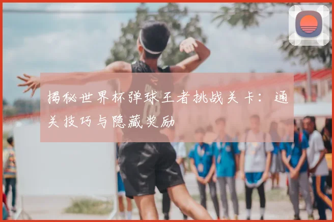 揭秘世界杯弹球王者挑战关卡：通关技巧与隐藏奖励
