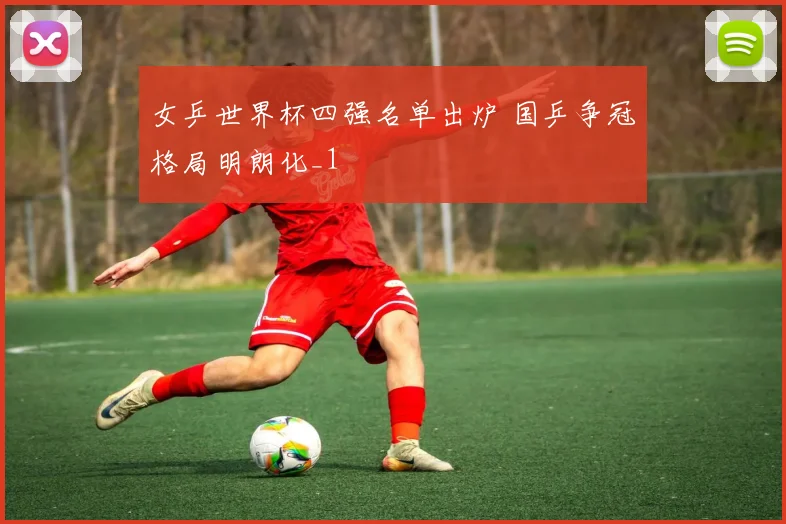 女乒世界杯四强名单出炉 国乒争冠格局明朗化_1