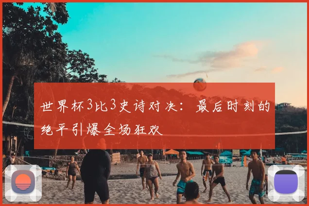 世界杯3比3史诗对决：最后时刻的绝平引爆全场狂欢