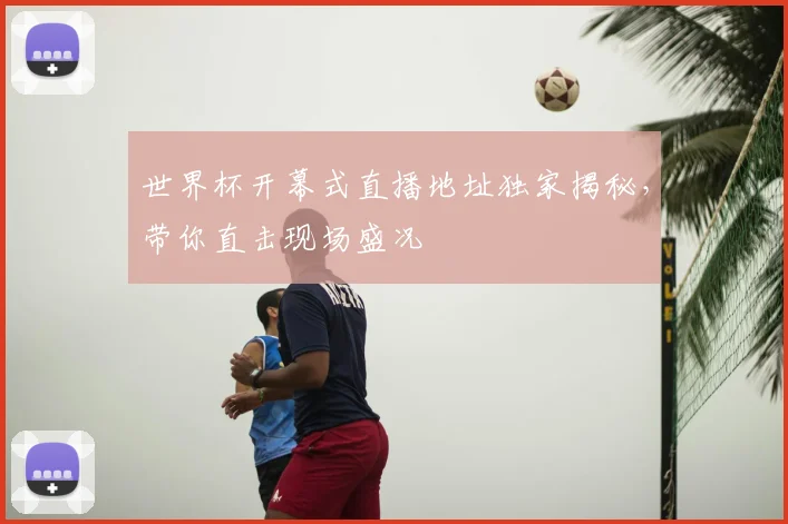世界杯开幕式直播地址独家揭秘，带你直击现场盛况