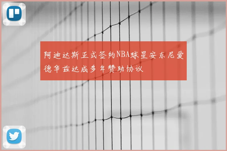 阿迪达斯正式签约NBA球星安东尼爱德华兹达成多年赞助协议