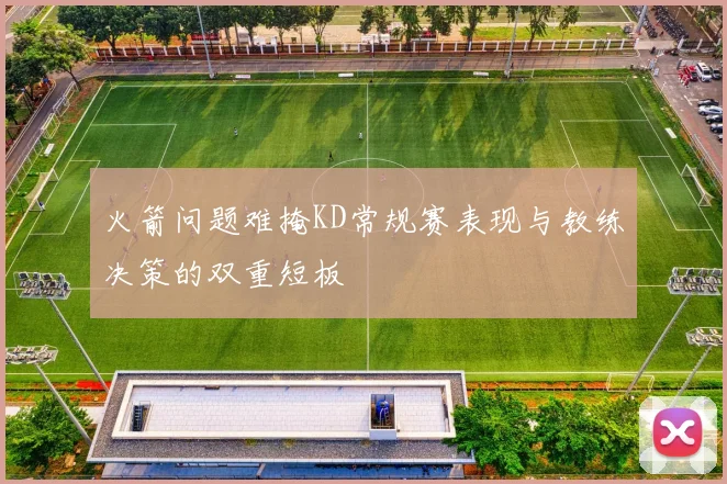 火箭问题难掩KD常规赛表现与教练决策的双重短板