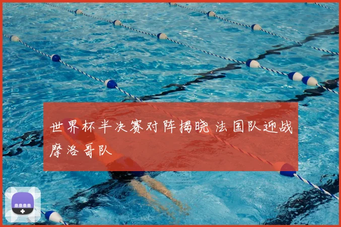 世界杯半决赛对阵揭晓 法国队迎战摩洛哥队