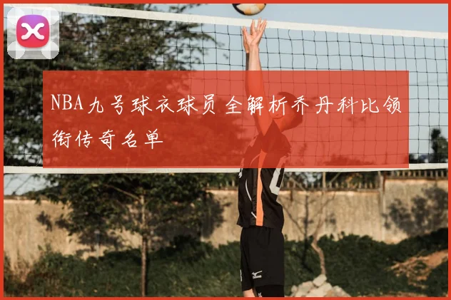 NBA九号球衣球员全解析乔丹科比领衔传奇名单