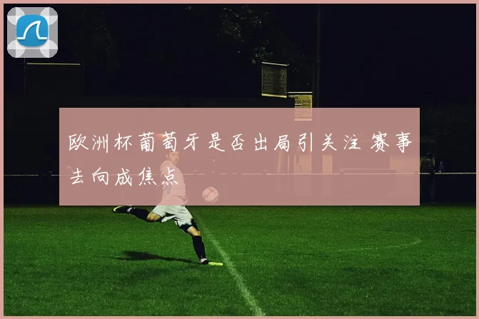 欧洲杯葡萄牙是否出局引关注 赛事去向成焦点