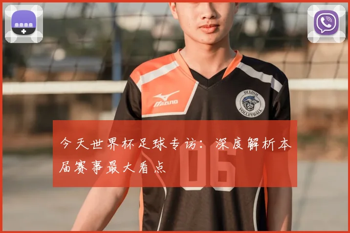 今天世界杯足球专访:深度解析本届赛事最大看点