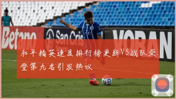 和平精英速度排行榜更新V5战队荣登第九名引发热议